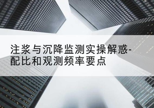 寿县水泥浆配比不当会不会造成注浆管堵管？-注浆与沉降监测实操解惑-配比和观测频率要点